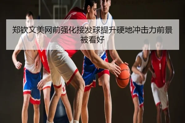 郑钦文美网前强化接发球提升硬地冲击力前景被看好