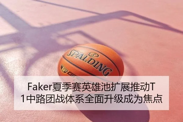 Faker夏季赛英雄池扩展推动T1中路团战体系全面升级成为焦点