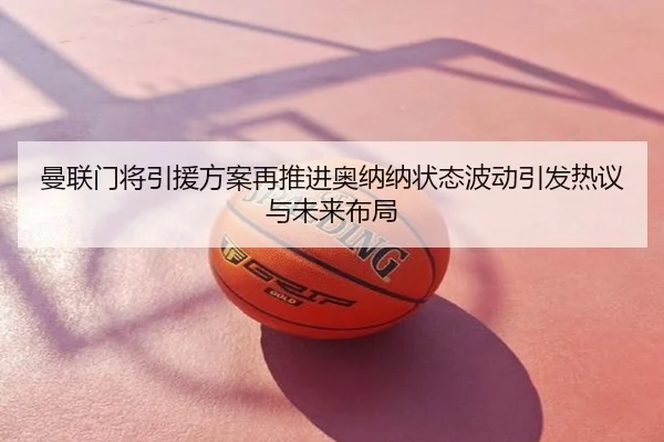 曼联门将引援方案再推进奥纳纳状态波动引发热议与未来布局