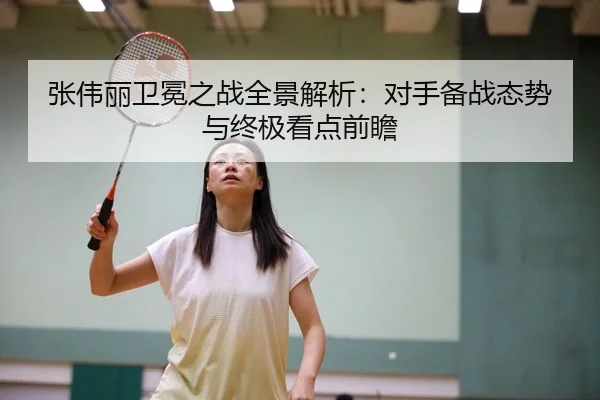 张伟丽卫冕之战全景解析：对手备战态势与终极看点前瞻