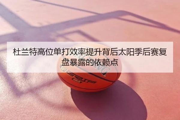 杜兰特高位单打效率提升背后太阳季后赛复盘暴露的依赖点