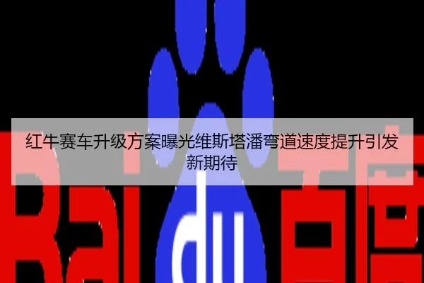 红牛赛车升级方案曝光维斯塔潘弯道速度提升引发新期待
