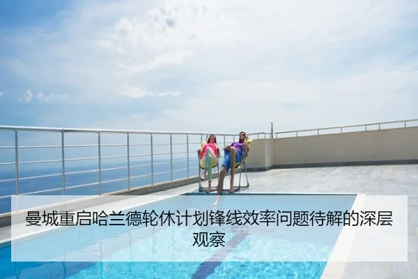 曼城重启哈兰德轮休计划锋线效率问题待解的深层观察